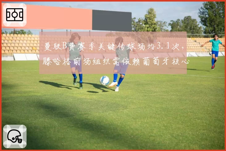 曼联B费赛季关键传球场均3.1次，滕哈格前场组织需依赖葡萄牙核心