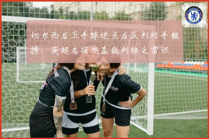 切尔西后卫手球送点后反判对手假摔，英超名宿炮轰裁判缺乏常识