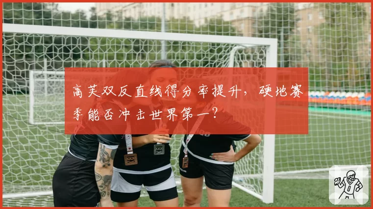 高芙双反直线得分率提升，硬地赛季能否冲击世界第一？