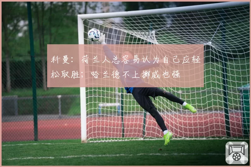 科曼：荷兰人总容易认为自己应轻松取胜；哈兰德不上挪威也强