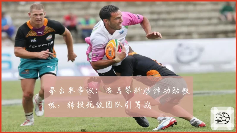拳击界争议：洛马琴科炒掉功勋教练，转投死敌团队引骂战
