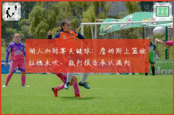 湖人加时赛关键球：詹姆斯上篮被拉拽未吹，裁判报告承认漏判