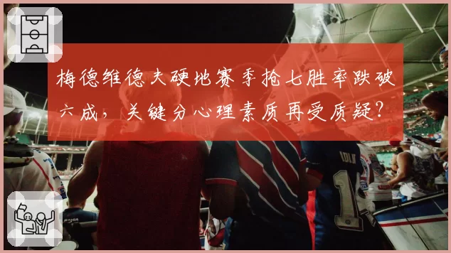梅德维德夫硬地赛季抢七胜率跌破六成，关键分心理素质再受质疑？