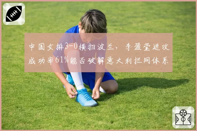 中国女排3-0横扫波兰，李盈莹进攻成功率61%能否破解意大利拦网体系？