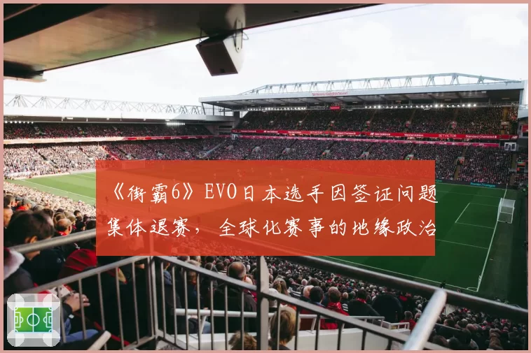 《街霸6》EVO日本选手因签证问题集体退赛,全球化赛事的地缘政治壁垒凸显