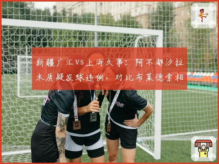 新疆广汇vs上海久事：阿不都沙拉木质疑发球违例，对比布莱德索相同情况未被判罚