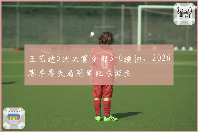 王艺迪5次决赛全部3-0横扫，2026赛季零失局冠军纪录诞生