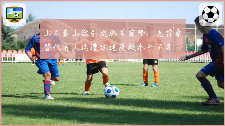 山东泰山欲引进韩国前锋，克雷桑替代者人选遭球迷质疑水平不足