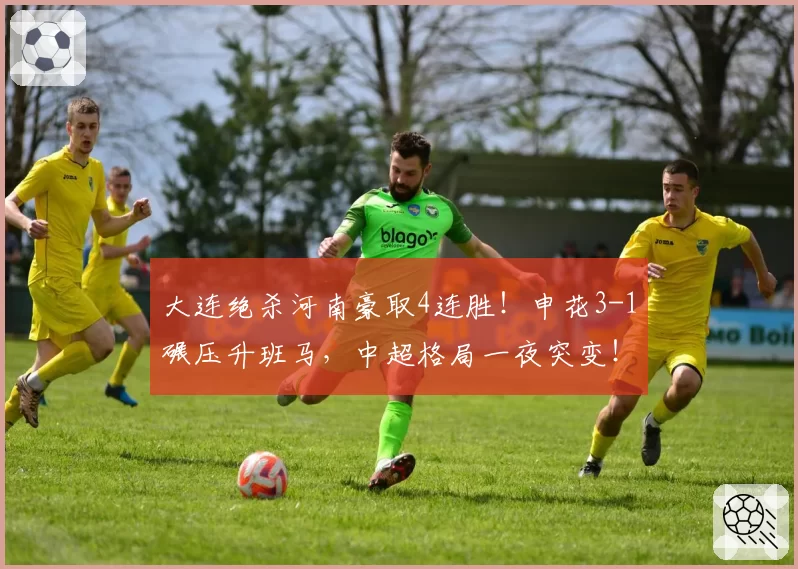 大连绝杀河南豪取4连胜！申花3-1碾压升班马，中超格局一夜突变！