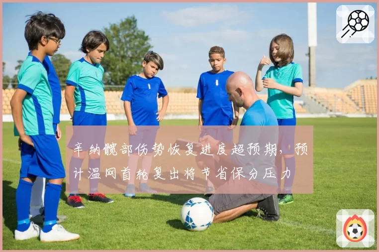 辛纳髋部伤势恢复进度超预期，预计温网首轮复出将节省保分压力
