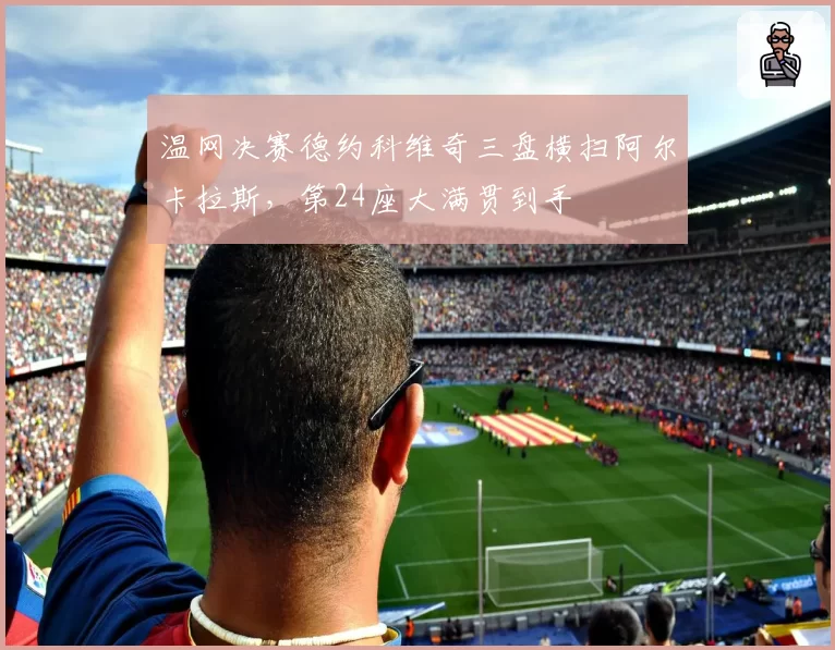 温网决赛德约科维奇三盘横扫阿尔卡拉斯，第24座大满贯到手