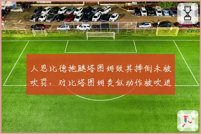人恩比德抱腿塔图姆致其摔倒未被吹罚，对比塔图姆类似动作被吹进攻犯规