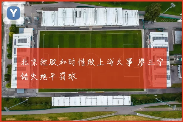 北京控股加时惜败上海久事 廖三宁错失绝平罚球