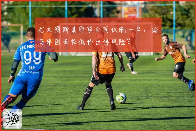 尤文图斯基耶萨合同仅剩一年，斑马军团面临低价出售风险？