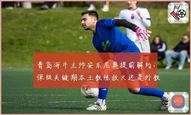青岛海牛主帅安东尼奥提前解约，保级关键期本土教练救火还是外教接手