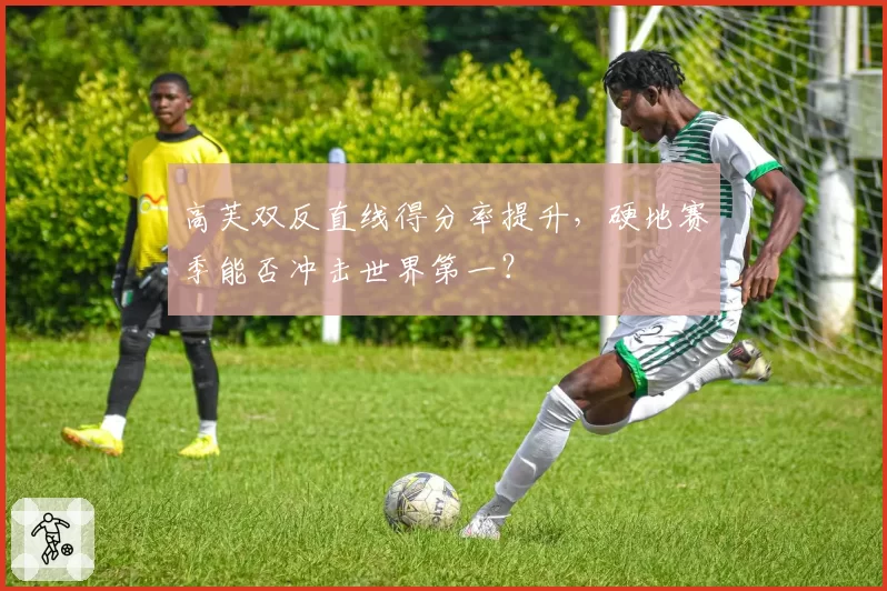 高芙双反直线得分率提升，硬地赛季能否冲击世界第一？