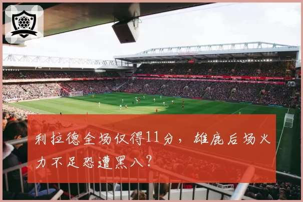 利拉德全场仅得11分，雄鹿后场火力不足恐遭黑八？