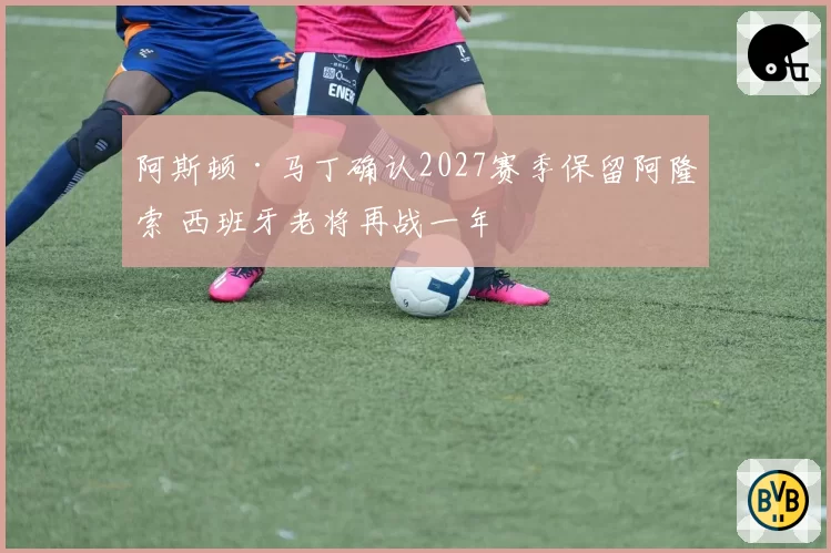 阿斯顿·马丁确认2027赛季保留阿隆索 西班牙老将再战一年